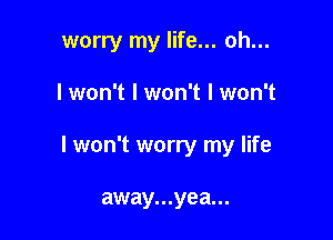 worry my life... oh...

I won't I won't I won't

I won't worry my life

away...yea...