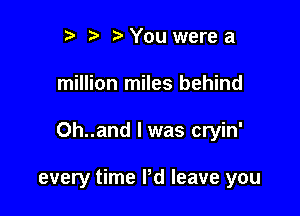 r t' You were a

million miles behind

Oh..and l was cryin'

every time I'd leave you