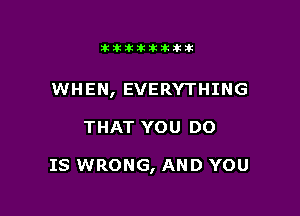 Jktiklktikikt

WHEN, EVERYTHING

THAT YOU DO

IS WRONG, AND YOU