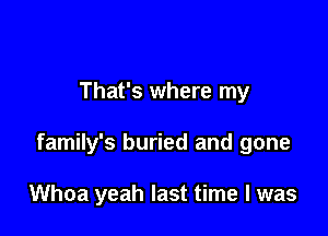 That's where my

family's buried and gone

Whoa yeah last time I was