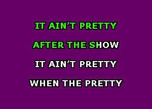 IT AIN'T PRETTY
AFTER THE SHOW

IT AIN'T PRETTY

WHEN THE PRETTY

g