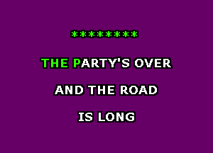 itllliikititlk

TH E PARTY'S OVER

AND THE ROAD

IS LONG
