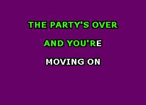 THE PARTY'S OVER

AND YOU'RE

MOVING 0N