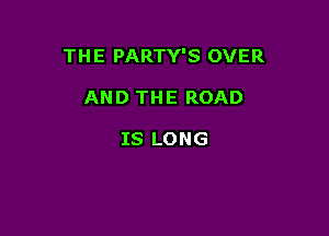 THE PARTY'S OVER

AND THE ROAD

IS LONG