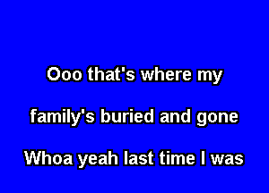 Ooo that's where my

family's buried and gone

Whoa yeah last time I was