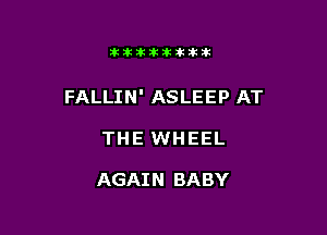 itllliikititlk

FALLIN' ASLEEP AT

THE WHEEL

AGAIN BABY