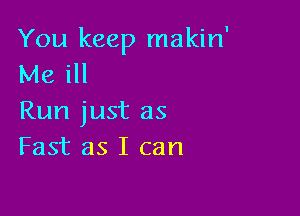 You keep makin'
Me ill

Run just as
Fast as I can