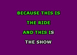 BECAUSE THIS IS

THE RIDE
AND THIS IS

THE SHOW