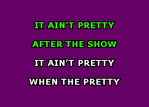 IT AIN'T PRETTY
AFTER THE SHOW

IT AIN'T PRETTY

WHEN THE PRETTY

g