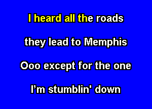 I heard all the roads

they lead to Memphis

000 except for the one

Pm stumblin' down