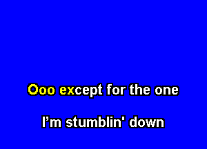 000 except for the one

Pm stumblin' down