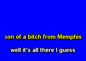 son of a bitch from Memphis

well it's all there I guess