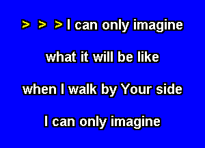 ta p Ncan only imagine

what it will be like

when I walk by Your side

I can only imagine