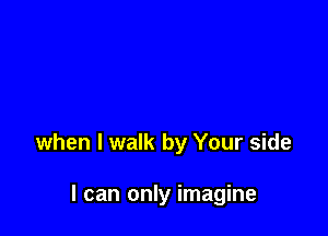 when I walk by Your side

I can only imagine