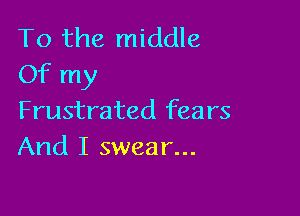 To the middle
Of my

Frustrated fears
And I swear...