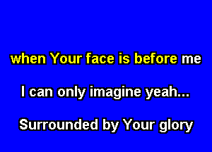 when Your face is before me

I can only imagine yeah...

Surrounded by Your glory