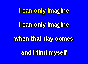 I can only imagine

I can only imagine

when that day comes

and I find myself