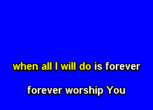 when all I will do is forever

forever worship You