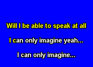 Will I be able to speak at all

I can only imagine yeah...

I can only imagine...