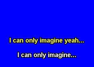I can only imagine yeah...

I can only imagine...
