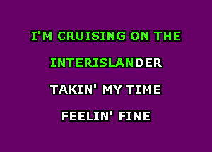 I'M CRUISING ON THE

INTERISLANDER
TAKIN' MY TIME

FEELIN' FINE