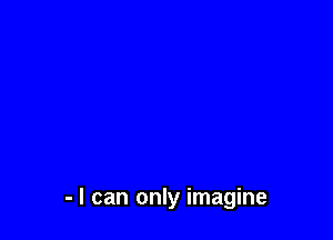- I can only imagine