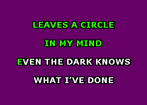 LEAVES A CIRCLE
IN MY MIND

EVEN THE DARK KNOWS

WHAT I'VE DONE