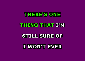 THERE'S ONE

THING THAT I'M

STILL SURE OF

I WON'T EVER