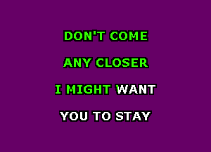 DON'T COME

ANY CLOSER
I MIGHT WANT

YOU TO STAY