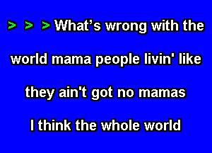 e e e Whafs wrong with the
world mama people livin' like

they ain't got no mamas

I think the whole world