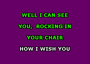 WELL I CAN SEE

YOU, ROCKING IN

YOUR CHAIR

HOW I WISH YOU