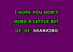 I HOPE YOU DON'T

MIND A LITTLE BIT

OF 0F SKANKING