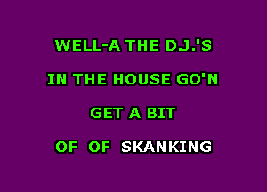 WELL-A THE D.J.'S
IN THE HOUSE GO'N

GET A BIT

OF OF SKANKING