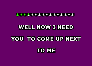 tiiitikiktiktiikikikikititx

WELL NOW I NEED

YOU TO COME UP NEXT

TO ME