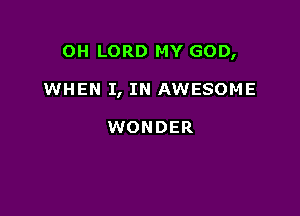 OH LORD MY GOD,

WHEN I, IN AWESOME

WONDER