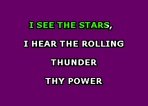 I SEE THE STARS,

I HEAR THE ROLLING
THUNDER

THY POWER