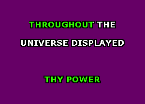 THROUGHOUT THE

UNIVERSE DISPLAYED

THY POWER