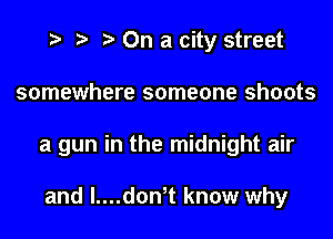 i? r) '5' On a city street

somewhere someone shoots

a gun in the midnight air

and I....don t know why