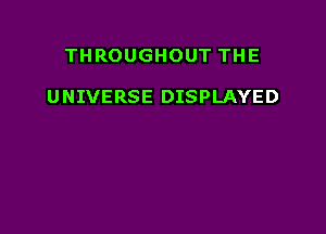 THROUGHOUT THE

UNIVERSE DISPLAYED