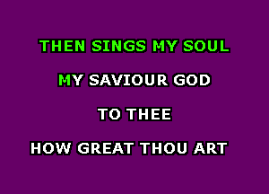 THEN SINGS MY SOUL
MY SAVIOUR GOD

TO THEE

HOW GREAT THOU ART