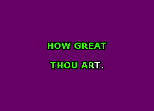 HOW GREAT

THOU ART.