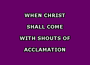 WHEN CHRIST

SHALL COME

WITH SHOUTS 0F

ACCLAMATION