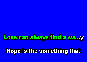 Love can always find a wa...y

Hope is the something that