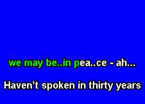 we may be..in pea..ce - ah...

HaveWt spoken in thirty years