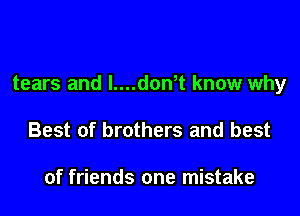 tears and l....don t know why

Best of brothers and best

of friends one mistake