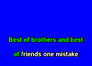 Best of brothers and best

of friends one mistake