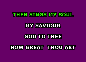 THEN SINGS MY SOUL
MY SAVIOUR

GOD TO THEE

HOW GREAT THOU ART