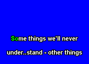 Some things wer never

under..stand - other things
