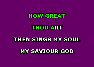 HOW GREAT

THOU ART

THEN SINGS MY SOUL

MY SAVIOU R GOD