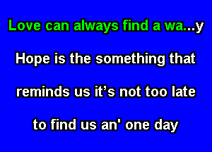 Love can always find a wa...y
Hope is the something that
reminds us ifs not too late

to find us an' one day
